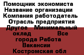 Помощник экономиста › Название организации ­ Компания-работодатель › Отрасль предприятия ­ Другое › Минимальный оклад ­ 25 000 - Все города Работа » Вакансии   . Костромская обл.